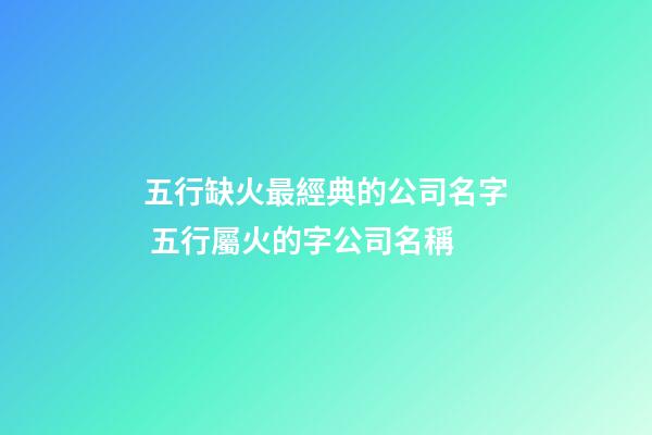 五行缺火最經典的公司名字 五行屬火的字公司名稱-第1張-公司起名-玄機派